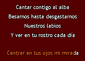 Cantar contigo al alba
Besarnos hasta desgastarnos
Nuestros labios

Y ver en tu rostro cada dl'a

Centrar en tus ojos mi mirada