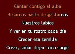 Cantar contigo al alba
Besarnos hasta desgastarnos
Nuestros labios
Y ver en tu rostro cada dl'a
Crecer esa semilla

Crear, soFIar dejar todo surgir