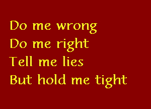 Do me wrong
Do me right

Tell me lies
But hold me tight