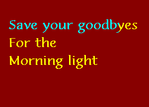 Save your goodbyes
For the

Morning light
