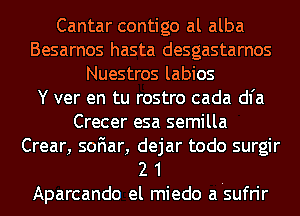 Cantar contigo al alba
Besarnos hasta desgastarnos
Nuestros labios
Y ver en tu rostro cada dl'a
Crecer esa semilla
Crear, soFIar, dejar todo surgir
2 1

Aparcando el miedo a'sufrir