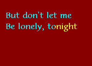 But don't let me
Be lonely, tonight