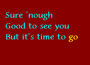 Sure 'nough
Good to see you

But it's time to go