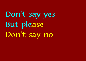 Don't say yes
But please

Don't say no