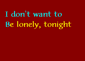 I don't want to
Be lonely, tonight