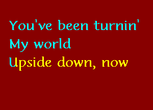 You've been turnin'
My world

Upside down, now