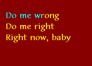 Do me wrong
Do me right

Right now, baby