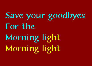Save your goodbyes
For the

Morning light
Morning light