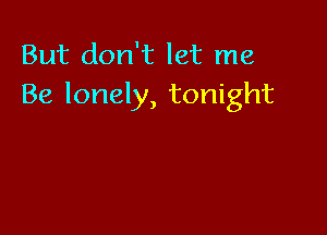 But don't let me
Be lonely, tonight