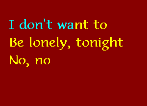 I don't want to
Be lonely, tonight

No, no