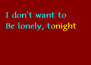 I don't want to
Be lonely, tonight