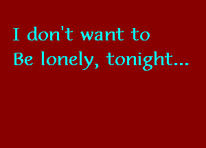 I don't want to
Be lonely, tonight...