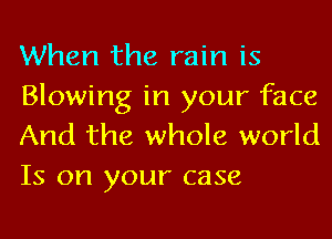 When the rain is

Blowing in your face
And the whole world
Is on your case