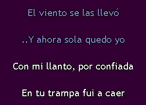 El viento se las llevc')
..Y ahora sola quedo yo
Con mi llanto, por confiada

En tu trampa fui a caer