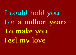 I could hold you
For a million years

To make you
Feel my love