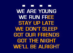 WE ARE YOUNG
WE RUN FREE
STAY UP LATE

WE DON'T SLEEP

GOT OUR FRIENDS

GOT THE NIGHT

WE'LL BE ALRIGHT l