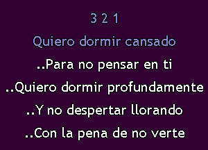 3 2 1
Quiero dormir oansado
..Para no pensar en ti
..Quiero dormir profundamente
..Y no despertar llorando

..Con la pena do no verte