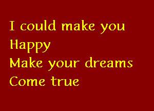 I could make you

Happy

Make your dreams
Come true