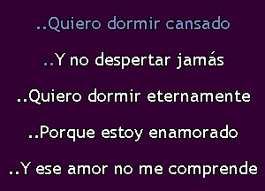 ..Quiero dormir cansado
..Y no despertar jama'ls
..Quiero dormir eternamente
..Porque estoy enamorado

..Y ese amor no me comprende