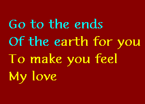 Go to the ends
Of the earth for you

To make you feel
My love