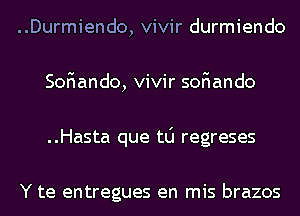 ..Durmiendo, vivir durmiendo
SoFIando, vivir soFIando
..Hasta que t0 regreses

Y te entregues en mis brazos