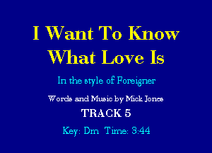 I Want To Know
What Love Is

In the otyle of Porexgner

Words and Music by Mmk Jones
TRACK 5

Key Dm Tune 344