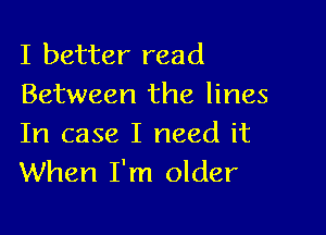 I better read
Between the lines

In case I need it
When I'm older