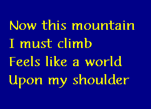 Now this mountain
I must climb

Feels like a world
Upon my shoulder