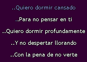 ..Quiero dormir oansado
..Para no pensar en ti

..Quiero dormir profundamente

..Y no despertar llorando

..Con la pena do no verte