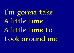 I'm gonna take
A little time

A little time to
Look around me