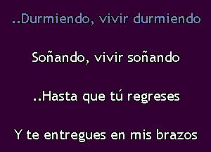 ..Durmiendo, vivir durmiendo
SoFIando, vivir soFIando
..Hasta que t0 regreses

Y te entregues en mis brazos