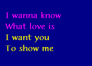 I want you
To show me