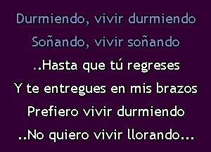 Durmiendo, vivir durmiendo
SoFIando, vivir soFIando
..Hasta que t0 regreses

Y te entregues en mis brazos

Prefiero vivir durmiendo

..No quiero vivir llorando...