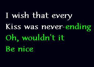 I wish that every

Kiss was never-ending
Oh, wouldn't it
Be nice