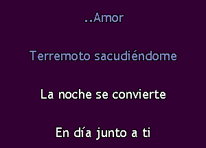 ..Amor

Terremoto sacudwndome

La noche se convierte

En dfa junto a ti