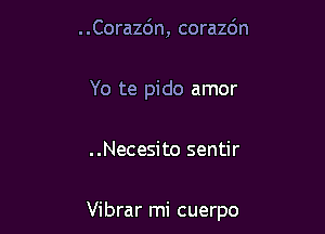 . .Corazc'm, corazdn

Yo te pido amor

..Necesito sentir

Vibrar mi cuerpo