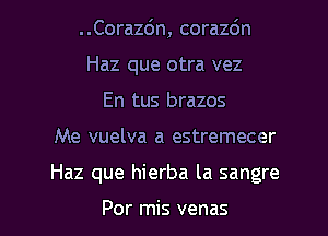 ..Corazc')n, corazdn
Haz que otra vez
En tus brazos

Me vuelva a estremecer

Haz que hierba la sangre

Por mis venas l