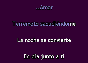 ..Amor

Terremoto sacudwndome

La noche se convierte

En dfa junto a ti