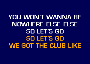 YOU WON'T WANNA BE
NOWHERE ELSE ELSE
SO LET'S GD
50 LET'S GO
WE GOT THE CLUB LIKE