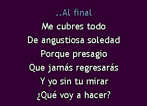 ..Al final
Me cubres todo
De angustiosa soledad

Porque presagio
Que jamas regresarais
Y yo sin tu mirar
gQue3 voy a hacer?