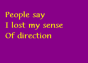 People say
I lost my sense

Of direction
