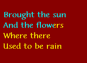 Brought the sun
And the flowers

Where there
Used to be rain