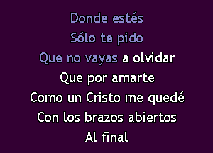 Donde esms
Sdlo te pido
Que no vayas a olvidar
Que por amarte
Como un Cristo me quede'a
Con los brazos abiertos

Al final I