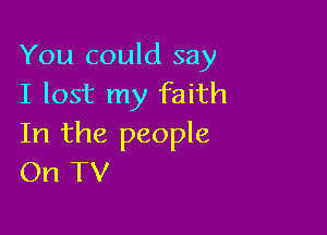 You could say
I lost my faith

In the people
On TV