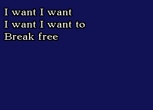 I want I want
I want I want to
Break free