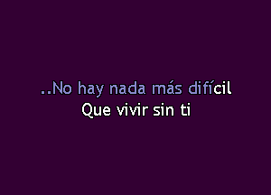 ..No hay nada mas diffcil

Que vivir sin ti