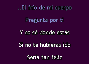 ..El fn'o de mi cuerpo

Pregunta por ti
Y no Q donde estais

Si no te hubieras ido

Sen'a tan feliz