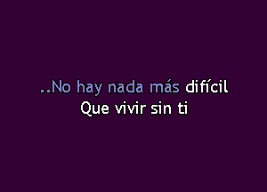 ..No hay nada mas diffcil

Que vivir sin ti