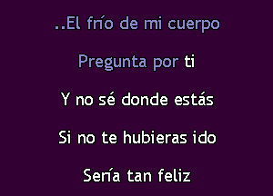 ..El fn'o de mi cuerpo

Pregunta por ti
Y no Q donde estais

Si no te hubieras ido

Sen'a tan feliz