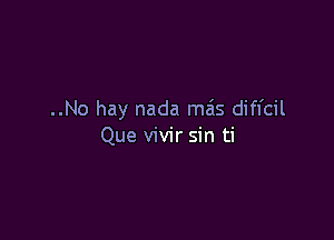 ..No hay nada mas diffcil

Que vivir sin ti